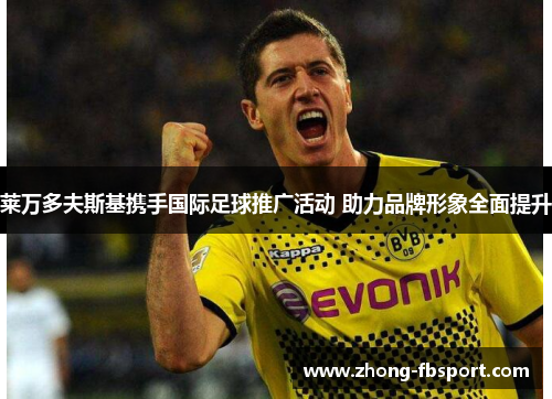 莱万多夫斯基携手国际足球推广活动 助力品牌形象全面提升 莱万多夫斯基携手国际足球推广活动 助力品牌形象全面提升