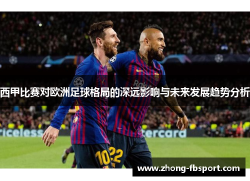 西甲比赛对欧洲足球格局的深远影响与未来发展趋势分析 西甲比赛对欧洲足球格局的深远影响与未来发展趋势分析