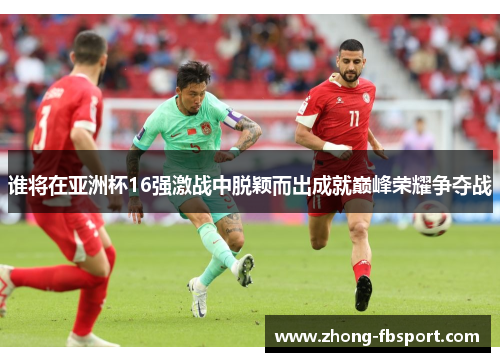 谁将在亚洲杯16强激战中脱颖而出成就巅峰荣耀争夺战 谁将在亚洲杯16强激战中脱颖而出成就巅峰荣耀争夺战