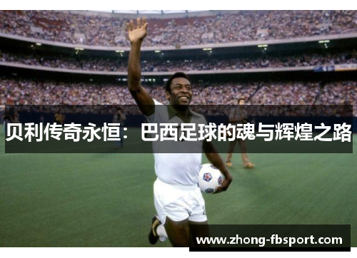 贝利传奇永恒:巴西足球的魂与辉煌之路 贝利传奇永恒:巴西足球的魂与辉煌之路