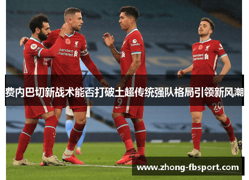 费内巴切新战术能否打破土超传统强队格局引领新风潮 费内巴切新战术能否打破土超传统强队格局引领新风潮