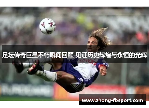 足坛传奇巨星不朽瞬间回顾 见证历史辉煌与永恒的光辉 足坛传奇巨星不朽瞬间回顾 见证历史辉煌与永恒的光辉