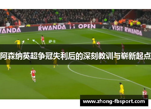 阿森纳英超争冠失利后的深刻教训与崭新起点
