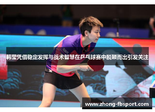 韩莹凭借稳定发挥与战术智慧在乒乓球赛中脱颖而出引发关注 韩莹凭借稳定发挥与战术智慧在乒乓球赛中脱颖而出引发关注