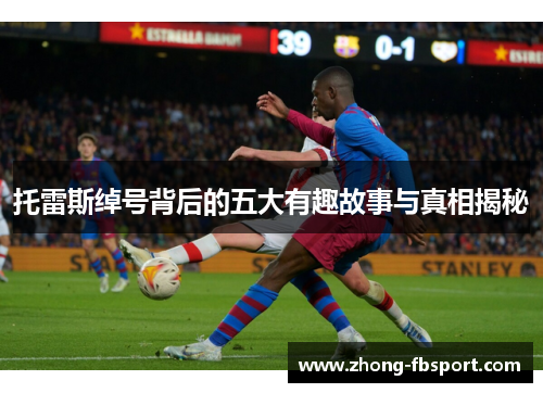 托雷斯绰号背后的五大有趣故事与真相揭秘 托雷斯绰号背后的五大有趣故事与真相揭秘