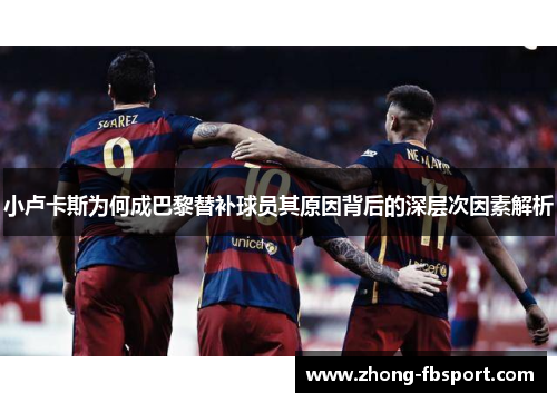 小卢卡斯为何成巴黎替补球员其原因背后的深层次因素解析 小卢卡斯为何成巴黎替补球员其原因背后的深层次因素解析