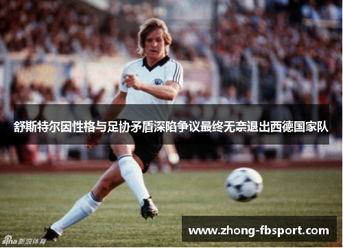 舒斯特尔因性格与足协矛盾深陷争议最终无奈退出西德国家队 舒斯特尔因性格与足协矛盾深陷争议最终无奈退出西德国家队