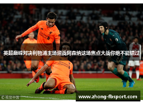 英超巅峰对决利物浦主场迎战阿森纳这场焦点大战你绝不能错过 英超巅峰对决利物浦主场迎战阿森纳这场焦点大战你绝不能错过