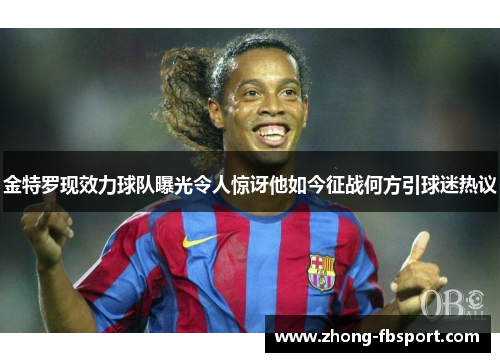 金特罗现效力球队曝光令人惊讶他如今征战何方引球迷热议