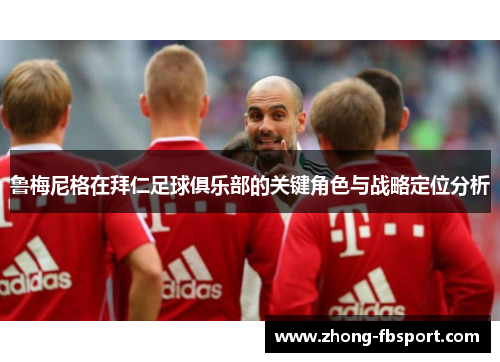 鲁梅尼格在拜仁足球俱乐部的关键角色与战略定位分析