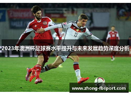 2023年澳洲杯足球赛水平提升与未来发展趋势深度分析