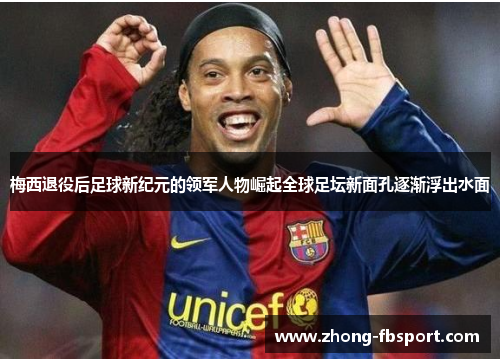 梅西退役后足球新纪元的领军人物崛起全球足坛新面孔逐渐浮出水面 梅西退役后足球新纪元的领军人物崛起全球足坛新面孔逐渐浮出水面