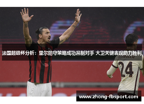 法国超级杯分析：里尔防守策略成功遏制对手 大卫关键表现助力胜利