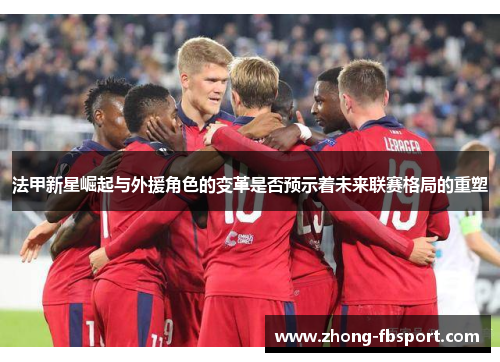 法甲新星崛起与外援角色的变革是否预示着未来联赛格局的重塑