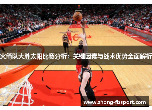 火箭队大胜太阳比赛分析：关键因素与战术优势全面解析