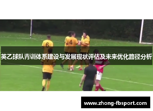 英乙球队青训体系建设与发展现状评估及未来优化路径分析 英乙球队青训体系建设与发展现状评估及未来优化路径分析