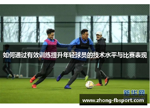如何通过有效训练提升年轻球员的技术水平与比赛表现 如何通过有效训练提升年轻球员的技术水平与比赛表现