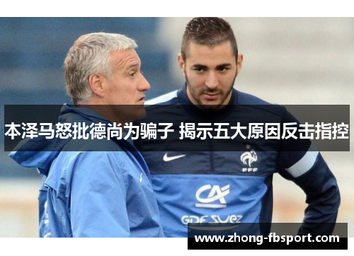 本泽马怒批德尚为骗子 揭示五大原因反击指控