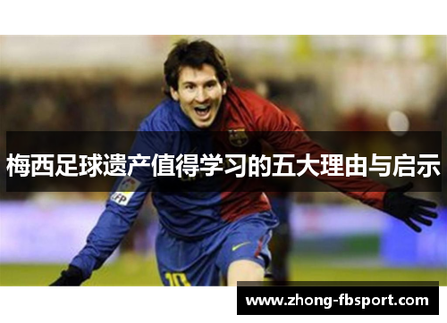 梅西足球遗产值得学习的五大理由与启示