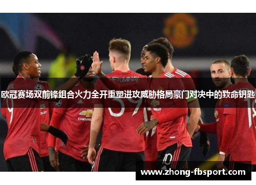 欧冠赛场双前锋组合火力全开重塑进攻威胁格局豪门对决中的致命钥匙