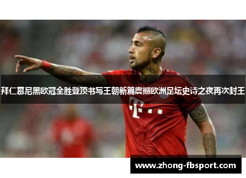 拜仁慕尼黑欧冠全胜登顶书写王朝新篇震撼欧洲足坛史诗之夜再次封王 拜仁慕尼黑欧冠全胜登顶书写王朝新篇震撼欧洲足坛史诗之夜再次封王