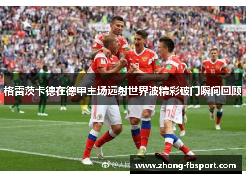 格雷茨卡德在德甲主场远射世界波精彩破门瞬间回顾 格雷茨卡德在德甲主场远射世界波精彩破门瞬间回顾
