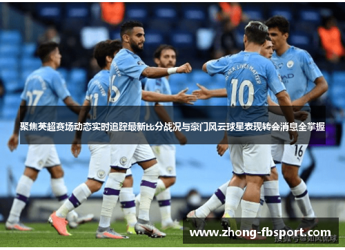 聚焦英超赛场动态实时追踪最新比分战况与豪门风云球星表现转会消息全掌握 聚焦英超赛场动态实时追踪最新比分战况与豪门风云球星表现转会消息全掌握