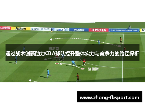 通过战术创新助力CBA球队提升整体实力与竞争力的路径探析