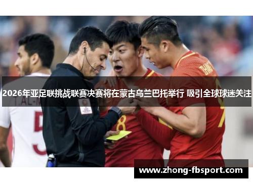 2026年亚足联挑战联赛决赛将在蒙古乌兰巴托举行 吸引全球球迷关注