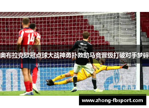 奥布拉克欧冠点球大战神勇扑救助马竞晋级打破对手梦碎
